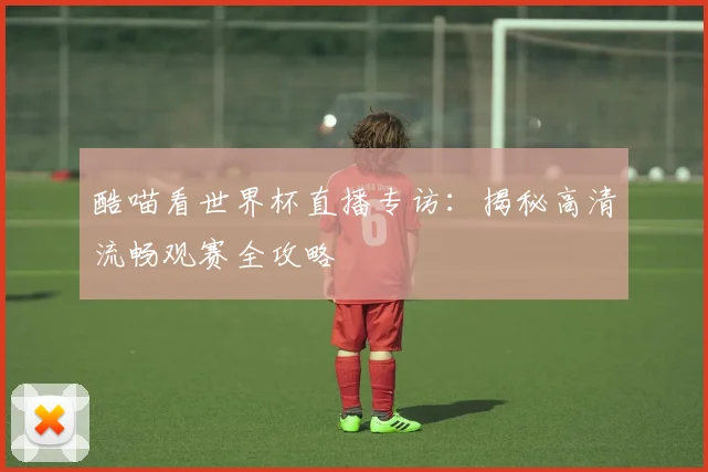 酷喵看世界杯直播专访：揭秘高清流畅观赛全攻略