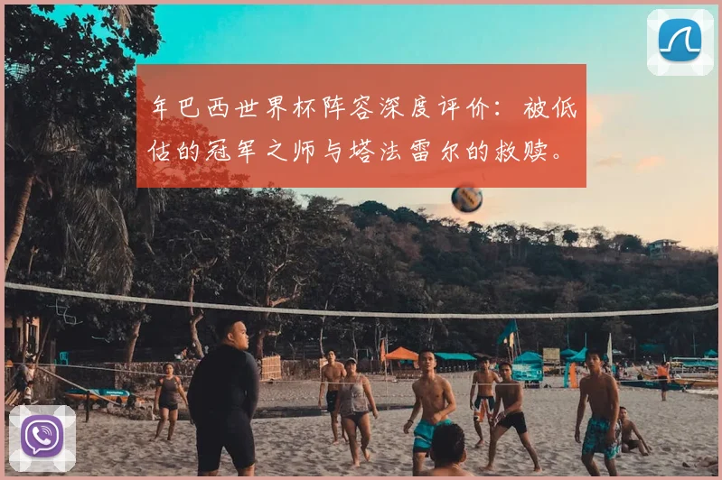 年巴西世界杯阵容深度评价：被低估的冠军之师与塔法雷尔的救赎。