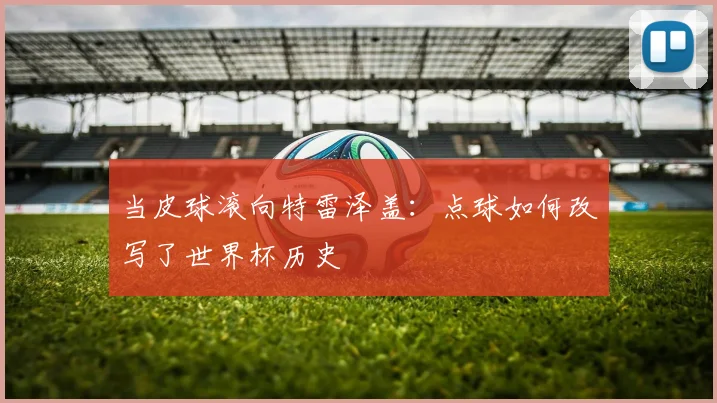 当皮球滚向特雷泽盖：点球如何改写了世界杯历史