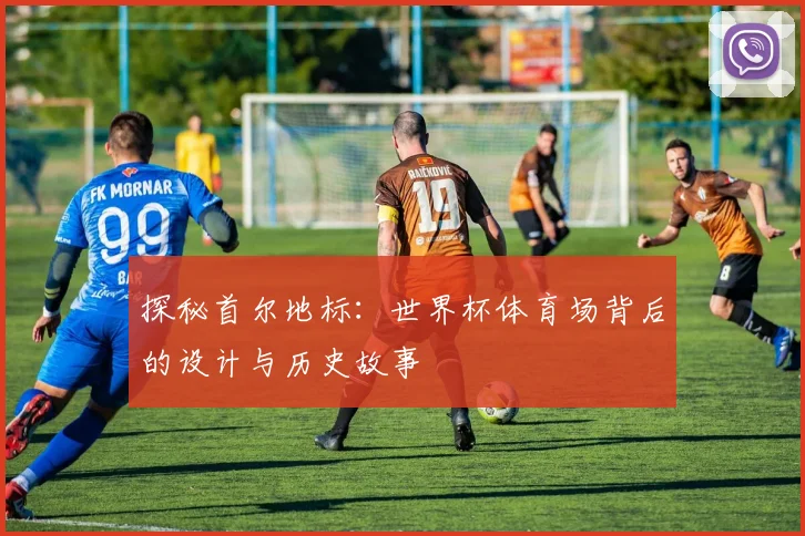 探秘首尔地标：世界杯体育场背后的设计与历史故事