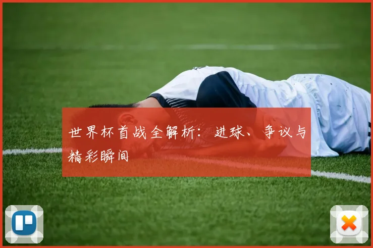 世界杯首战全解析：进球、争议与精彩瞬间