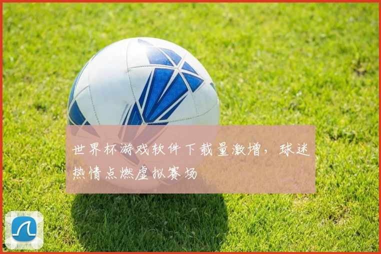 世界杯游戏软件下载量激增，球迷热情点燃虚拟赛场